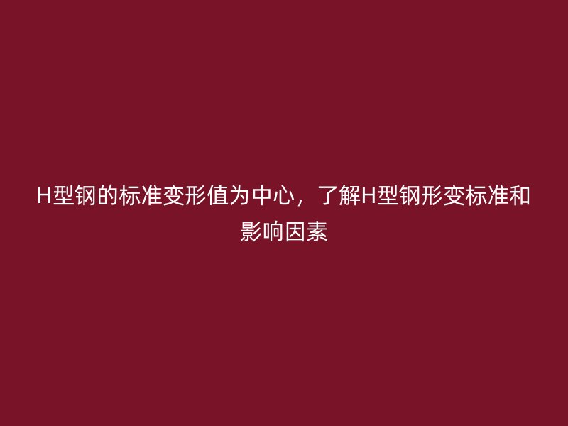 H型钢的标准变形值为中心，了解H型钢形变标准和影响因素