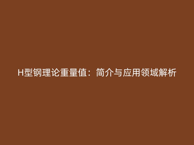 H型钢理论重量值：简介与应用领域解析