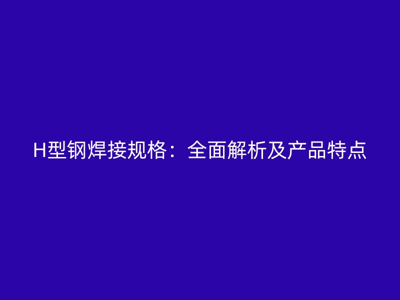 H型钢焊接规格：全面解析及产品特点