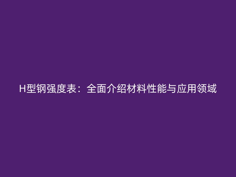 H型钢强度表：全面介绍材料性能与应用领域