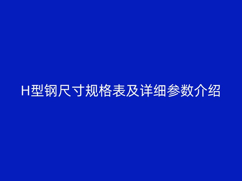 H型钢尺寸规格表及详细参数介绍