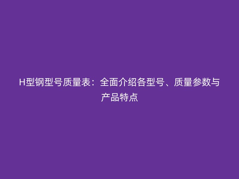 H型钢型号质量表：全面介绍各型号、质量参数与产品特点