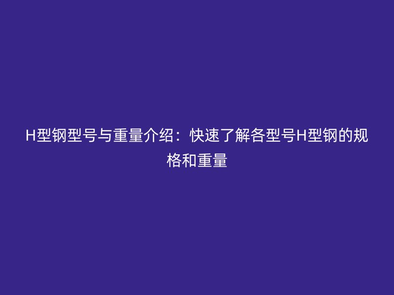 H型钢型号与重量介绍：快速了解各型号H型钢的规格和重量