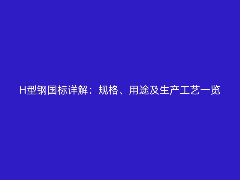 H型钢国标详解：规格、用途及生产工艺一览