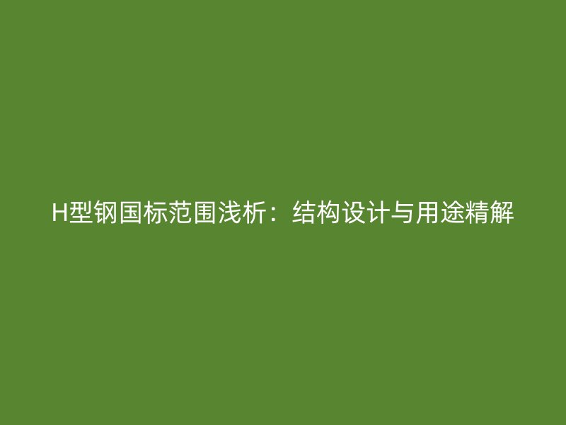 H型钢国标范围浅析：结构设计与用途精解