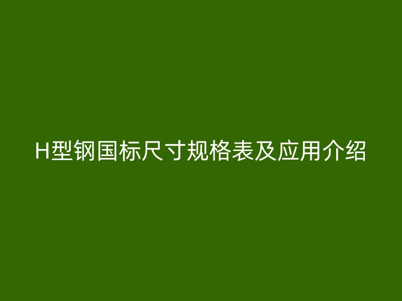 H型钢国标尺寸规格表及应用介绍