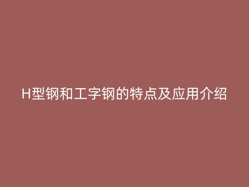H型钢和工字钢的特点及应用介绍