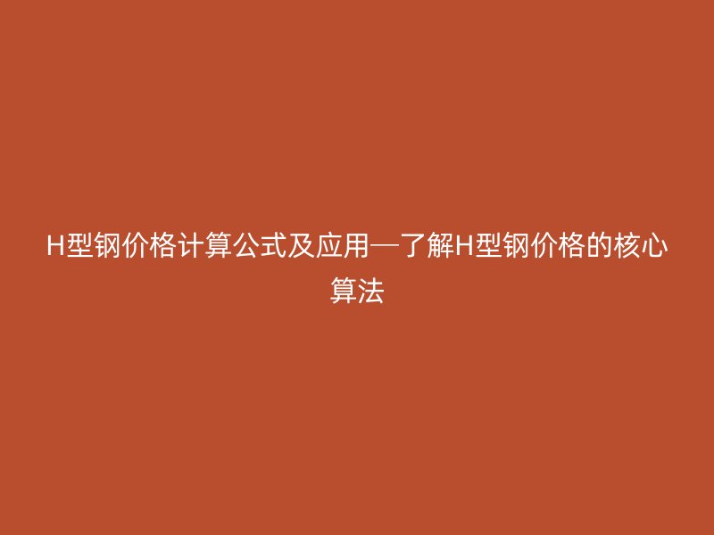H型钢价格计算公式及应用─了解H型钢价格的核心算法
