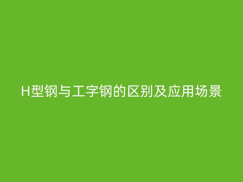 H型钢与工字钢的区别及应用场景