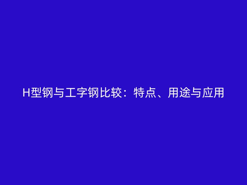 H型钢与工字钢比较：特点、用途与应用