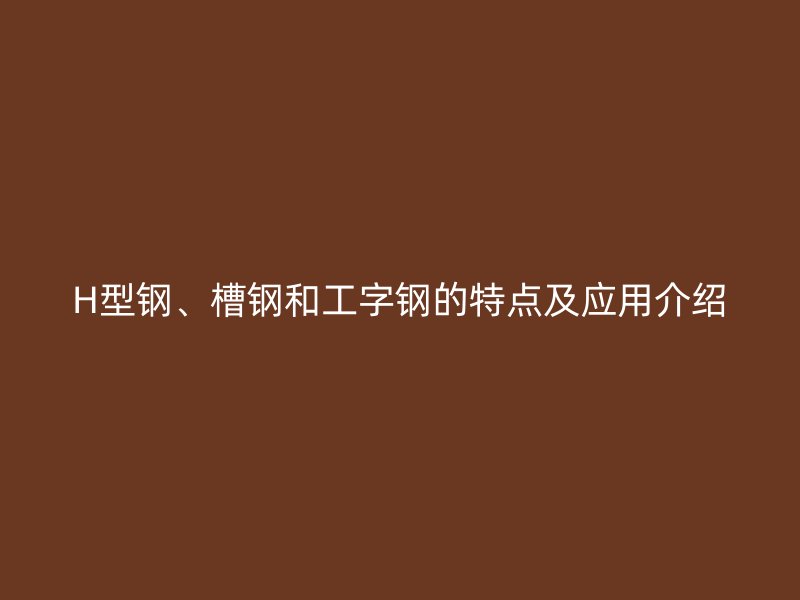 H型钢、槽钢和工字钢的特点及应用介绍