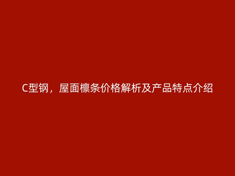 C型钢，屋面檩条价格解析及产品特点介绍