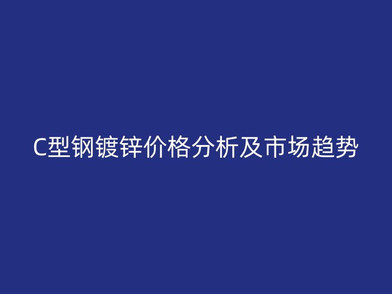 C型钢镀锌价格分析及市场趋势