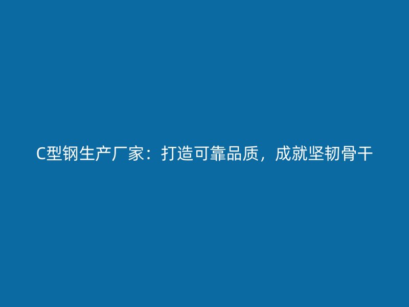 C型钢生产厂家：打造可靠品质，成就坚韧骨干