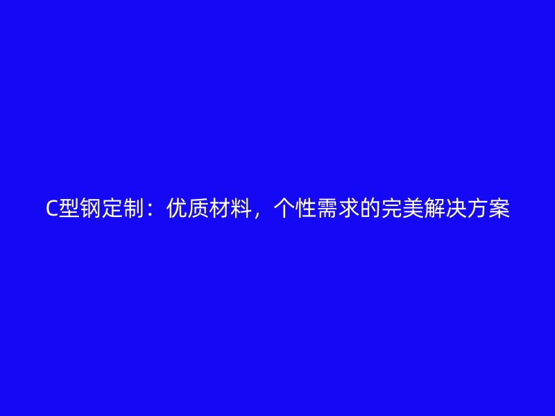C型钢定制：优质材料，个性需求的完美解决方案