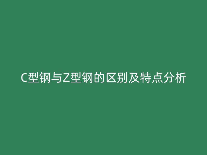 C型钢与Z型钢的区别及特点分析