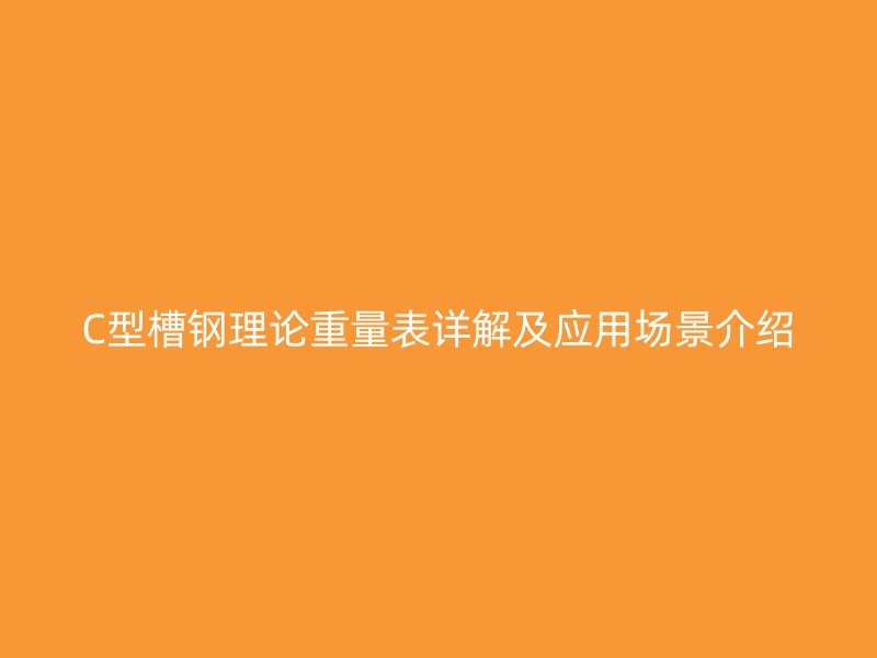 C型槽钢理论重量表详解及应用场景介绍