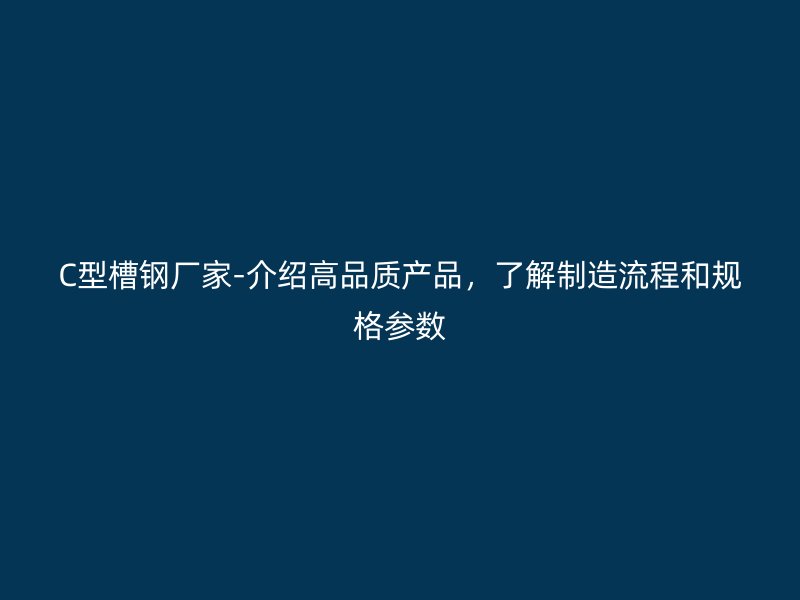 C型槽钢厂家-介绍高品质产品，了解制造流程和规格参数