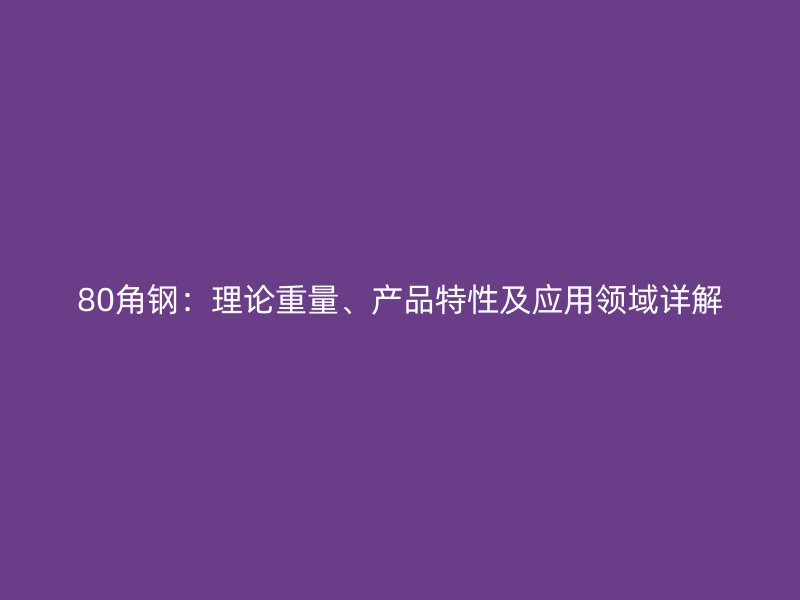 80角钢：理论重量、产品特性及应用领域详解