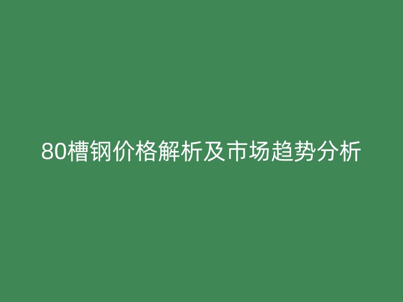 80槽钢价格解析及市场趋势分析