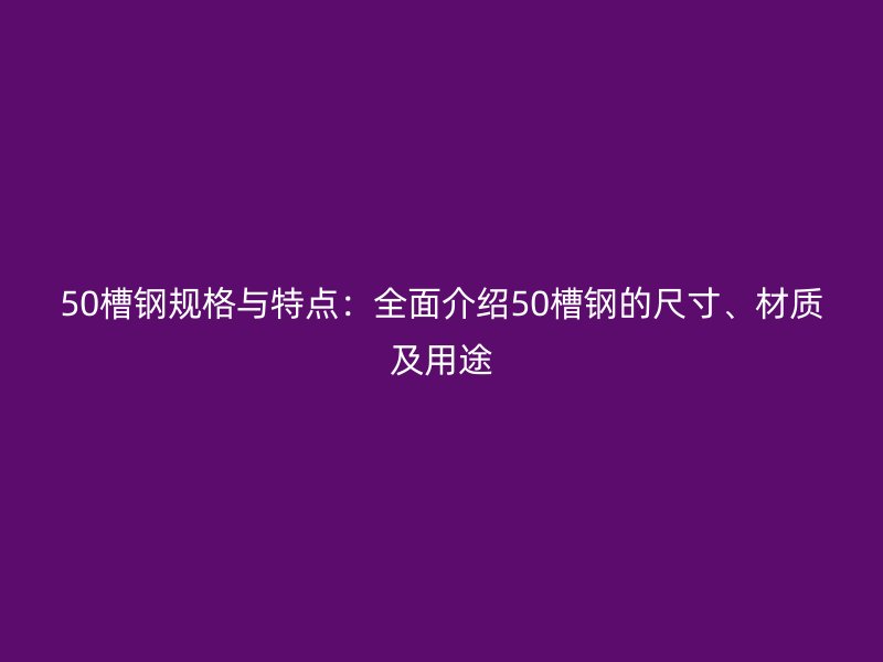 50槽钢规格与特点：全面介绍50槽钢的尺寸、材质及用途