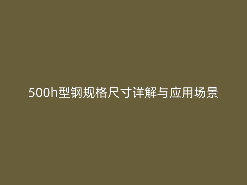 500h型钢规格尺寸详解与应用场景