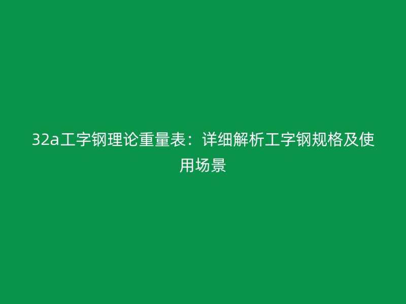 32a工字钢理论重量表：详细解析工字钢规格及使用场景