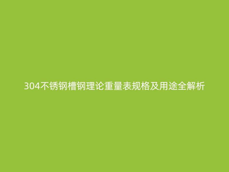 304不锈钢槽钢理论重量表规格及用途全解析