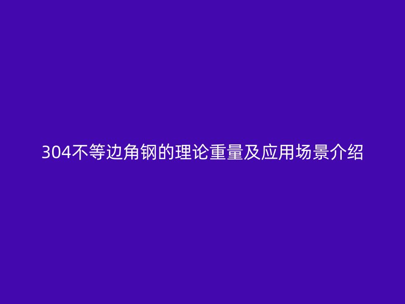 304不等边角钢的理论重量及应用场景介绍