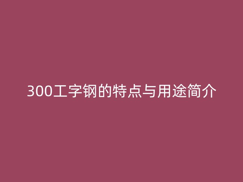 300工字钢的特点与用途简介