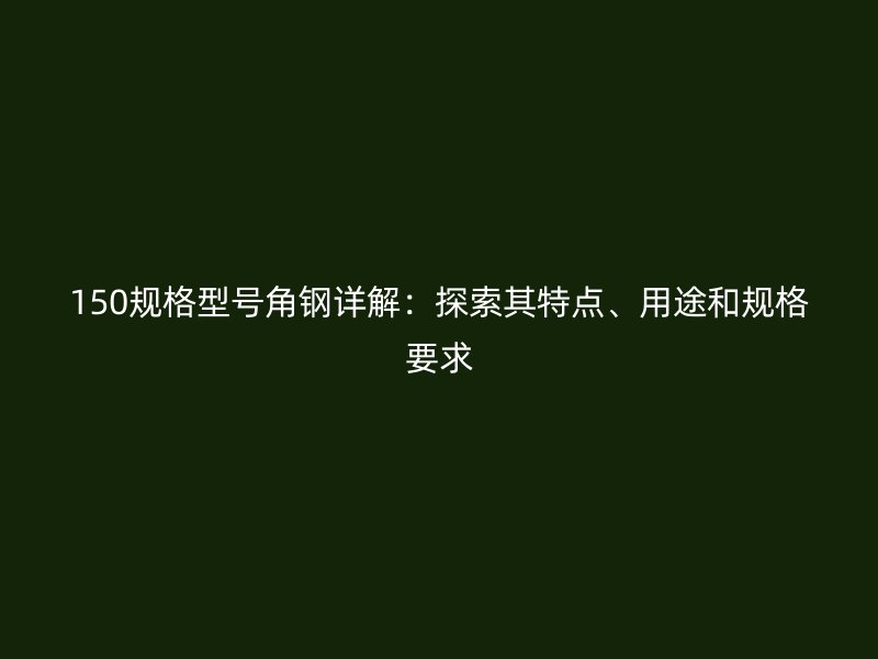 150规格型号角钢详解：探索其特点、用途和规格要求