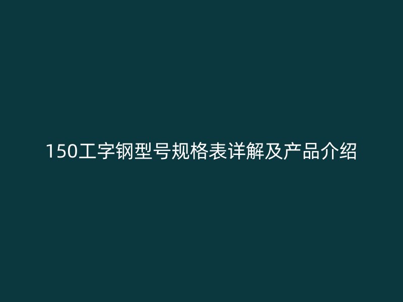 150工字钢型号规格表详解及产品介绍
