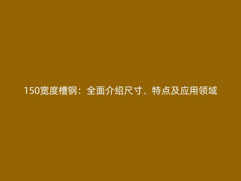 150宽度槽钢：全面介绍尺寸、特点及应用领域