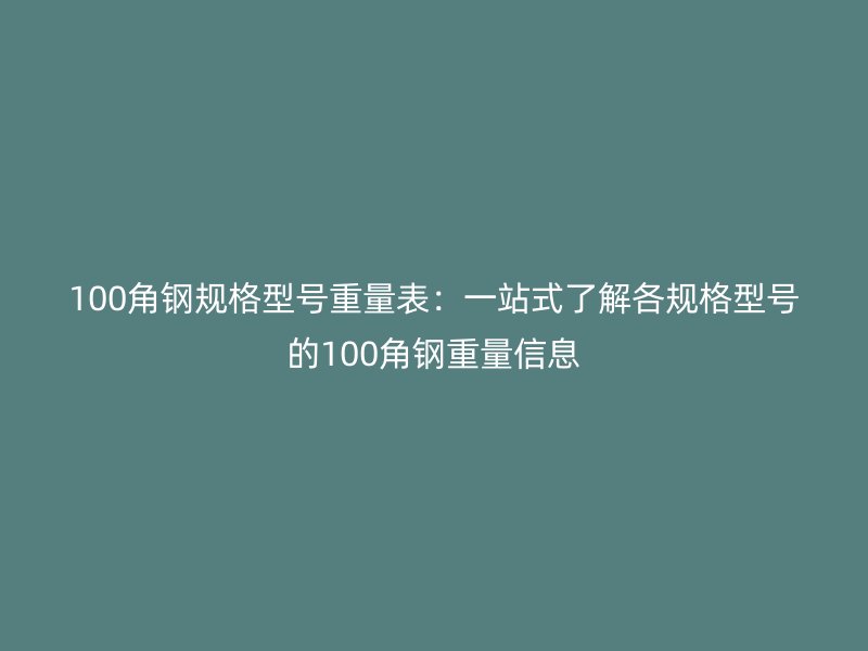 100角钢规格型号重量表：一站式了解各规格型号的100角钢重量信息