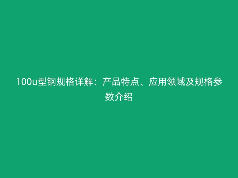 100u型钢规格详解：产品特点、应用领域及规格参数介绍
