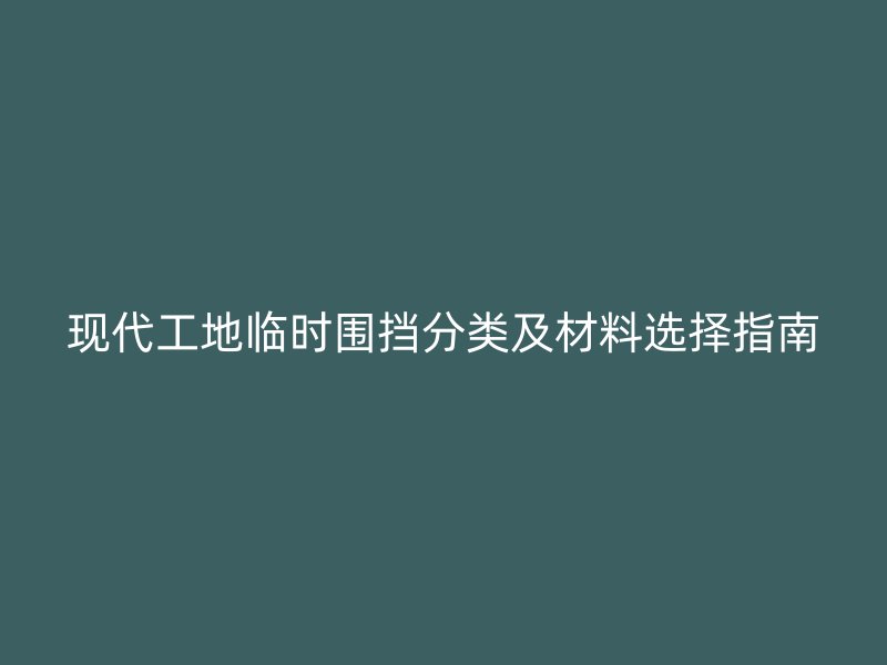 现代工地临时围挡分类及材料选择指南