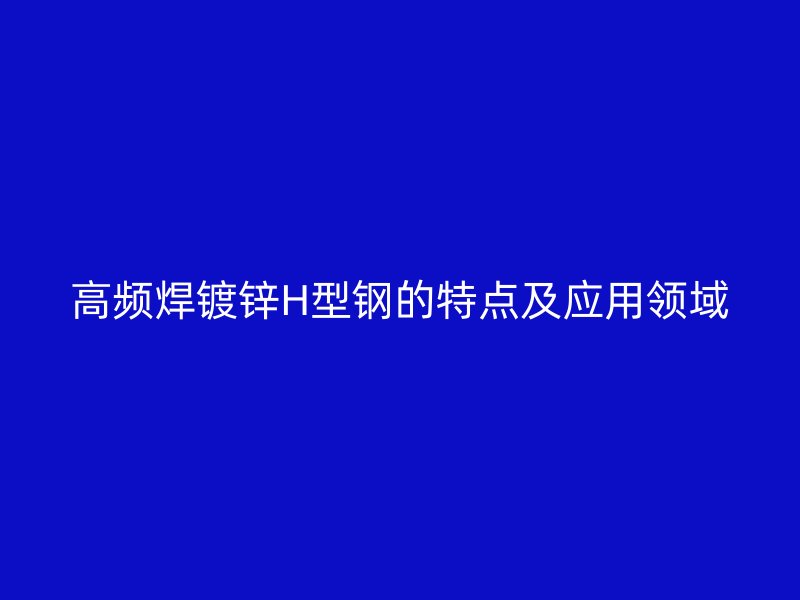 高频焊镀锌H型钢的特点及应用领域
