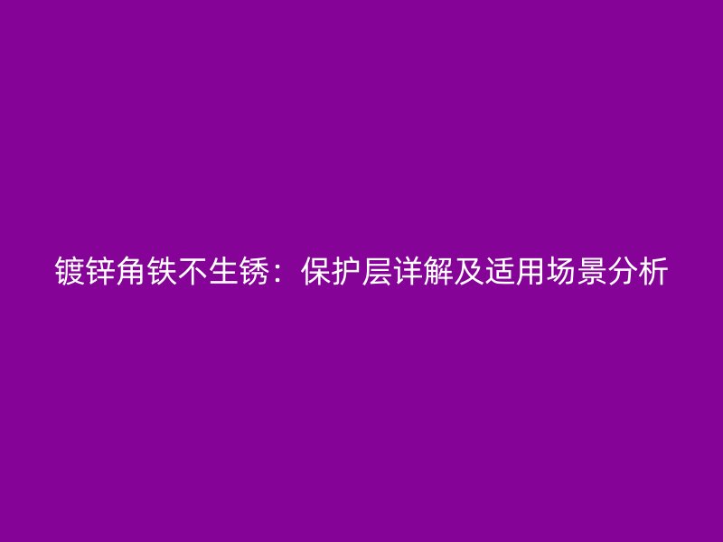 镀锌角铁不生锈：保护层详解及适用场景分析