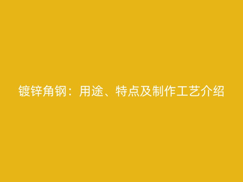 镀锌角钢：用途、特点及制作工艺介绍