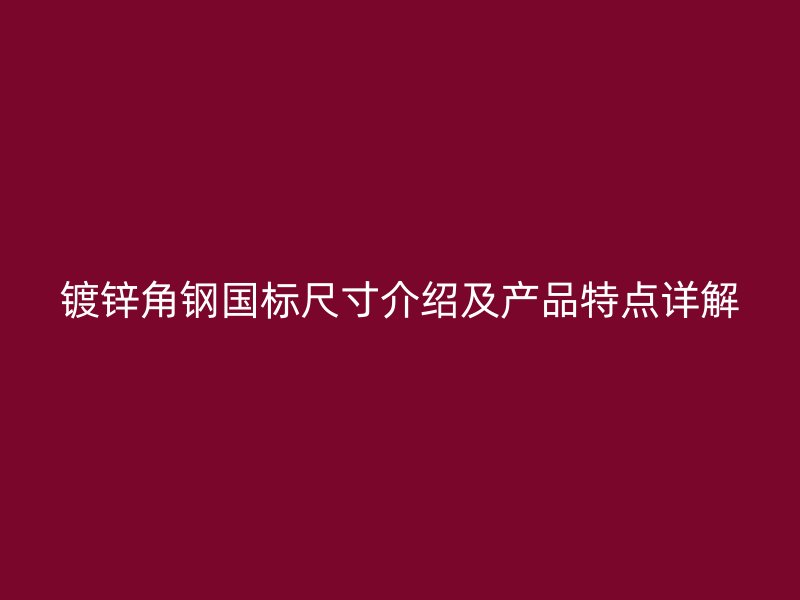 镀锌角钢国标尺寸介绍及产品特点详解