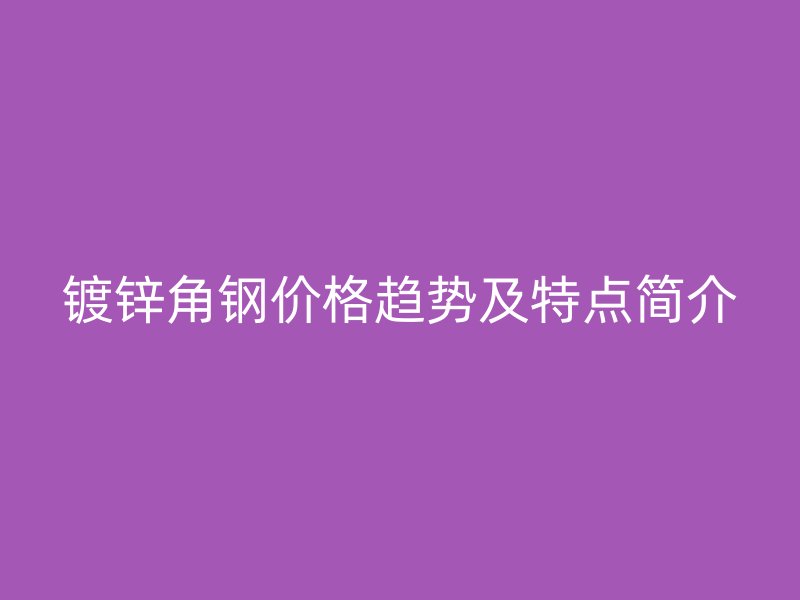 镀锌角钢价格趋势及特点简介