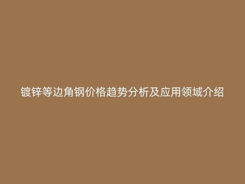 镀锌等边角钢价格趋势分析及应用领域介绍