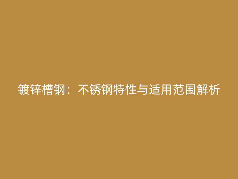 镀锌槽钢：不锈钢特性与适用范围解析