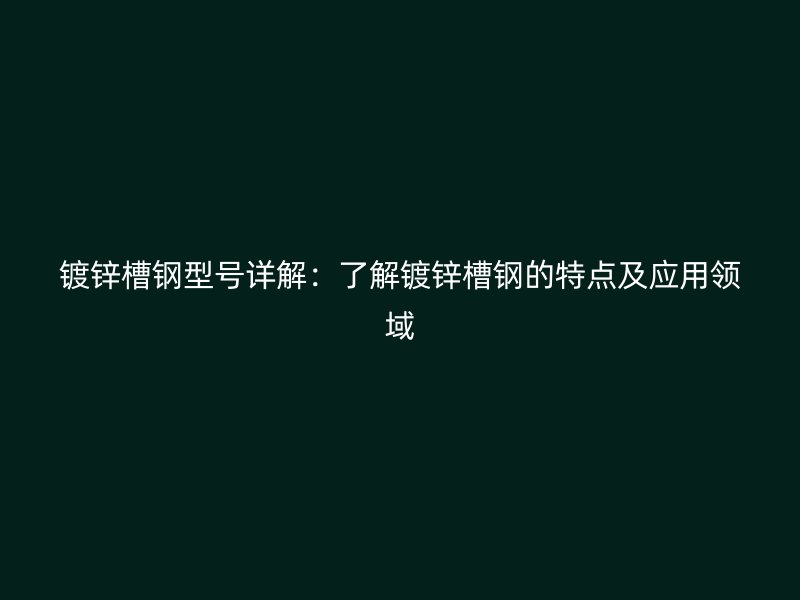 镀锌槽钢型号详解：了解镀锌槽钢的特点及应用领域
