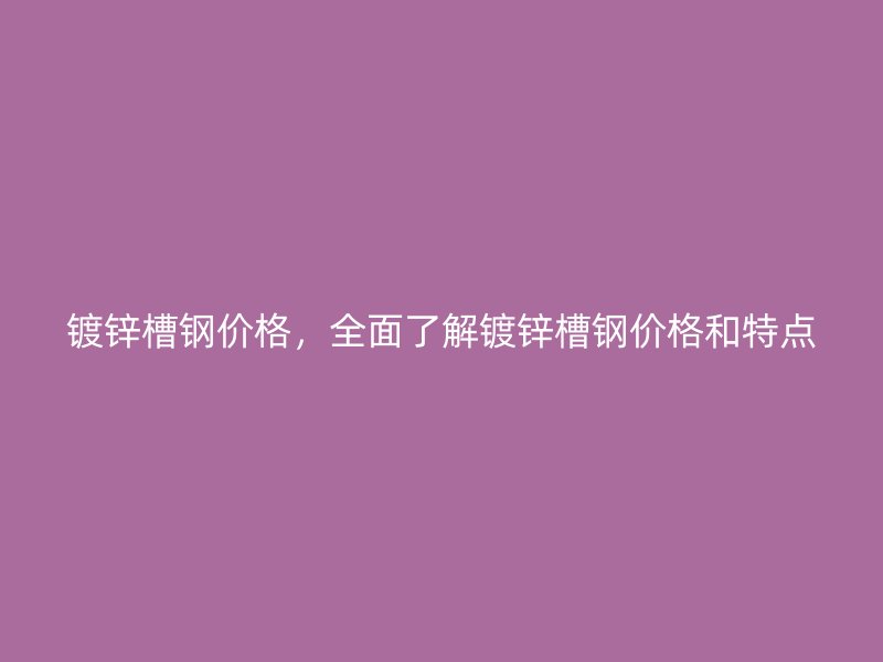 镀锌槽钢价格，全面了解镀锌槽钢价格和特点