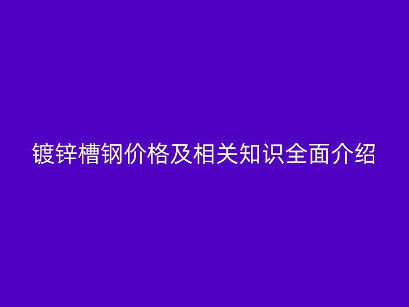 镀锌槽钢价格及相关知识全面介绍
