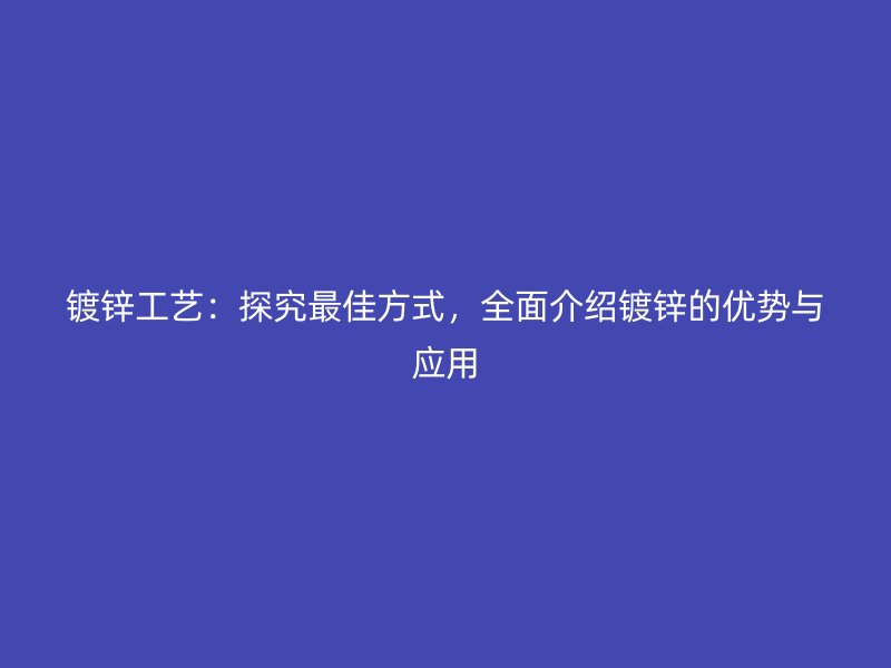 镀锌工艺：探究最佳方式，全面介绍镀锌的优势与应用