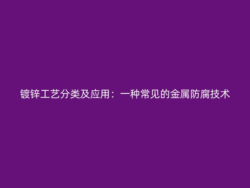 镀锌工艺分类及应用：一种常见的金属防腐技术