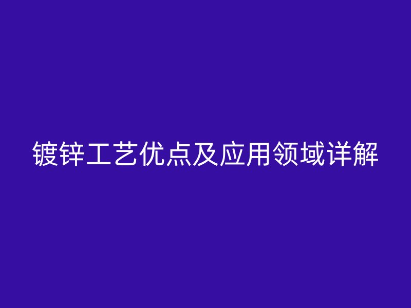 镀锌工艺优点及应用领域详解