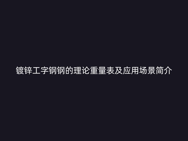 镀锌工字钢钢的理论重量表及应用场景简介
